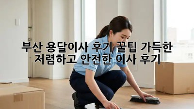 부산 용달이사 후기: 꿀팁 가득한 저렴하고 안전한 이사 후기!